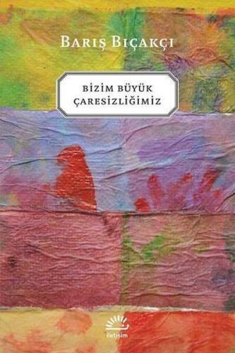 Bizim Büyük Çaresizliğimiz - Barış Bıçakçı - İletişim Yayınevi - 1