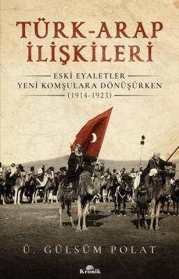 Türk-Arap İlişkileri: Eski Eyaletler Yeni Komşulara Dönüşürken (1914-1923) - Ü. Gülsüm Polat - Kronik Kitap - 1